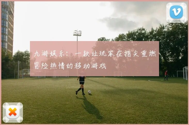 九游娱乐：一款让玩家在指尖重燃冒险热情的移动游戏