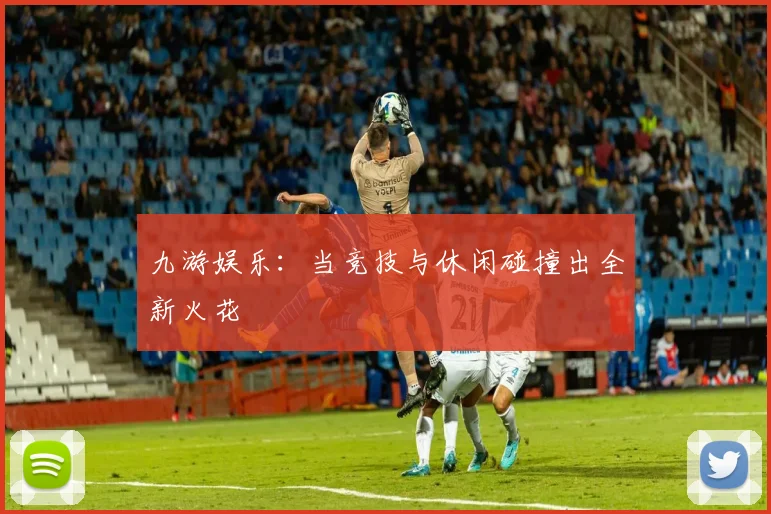 九游娱乐：当竞技与休闲碰撞出全新火花