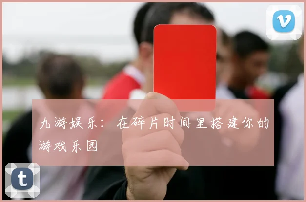 九游娱乐：在碎片时间里搭建你的游戏乐园
