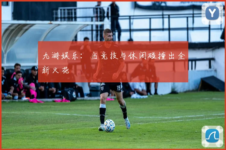 九游娱乐：当竞技与休闲碰撞出全新火花