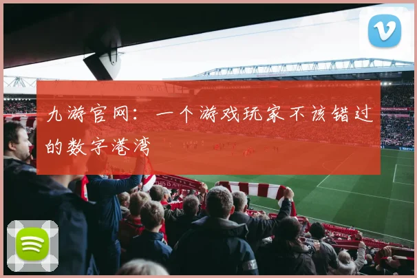 九游官网：一个游戏玩家不该错过的数字港湾