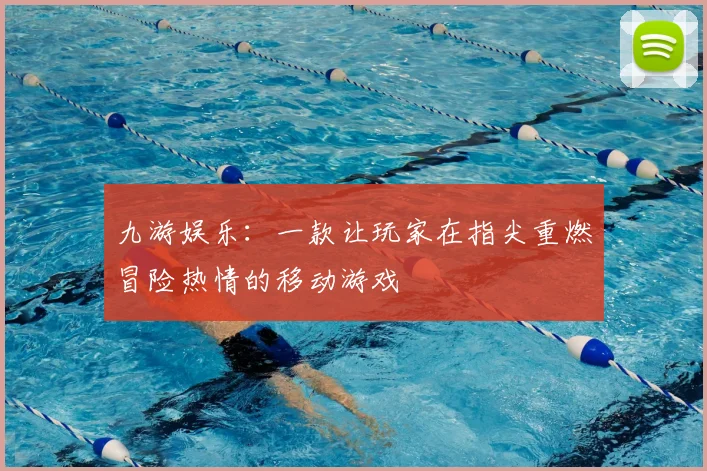 九游娱乐：一款让玩家在指尖重燃冒险热情的移动游戏